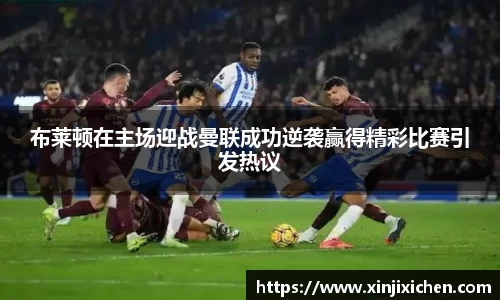 布莱顿在主场迎战曼联成功逆袭赢得精彩比赛引发热议